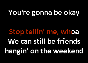 You're gonna be okay

Stop tellin' me, whoa
We can still be friends
hangin' on the weekend