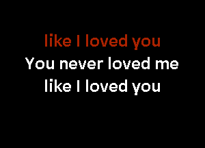 like I loved you
You never loved me

like I loved you