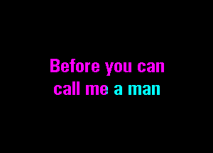 Before you can

call me a man