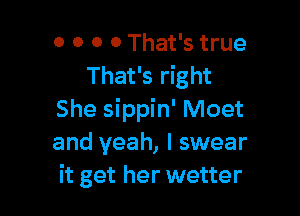 0 0 0 0 That's true
That's right

She sippin' Meet
and yeah, I swear
it get her wetter