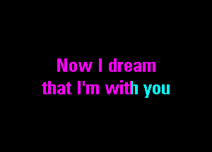 Now I dream

that I'm with you