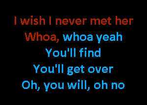 I wish I never met her
Whoa, whoa yeah

You'll find
You'll get over
Oh, you will, oh no