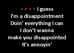 o o o o lguess
I'm a disappointment
Doin' everything I can
I don't wanna
make you disappointed
It's annoyin'