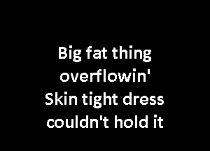 Big fat thing

overflowin'
Skin tight dress
couldn't hold it