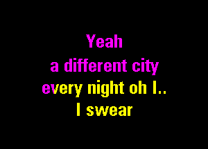 Yeah
a different city

every night oh l..
I swear