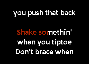 you push that back

Shake somethin'
when you tiptoe
Don't brace when