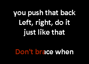 you push that back
Left, right, do it

just like that

Don't brace when