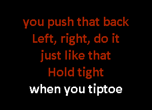 you push that back
Left, right, do it

just like that
Hold tight

when you tiptoe