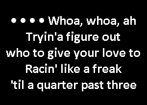 0 0 0 0 Whoa, whoa, ah
Tryin'a figure out
who to give your love to
Racin' like a freak
'til a quarter past three