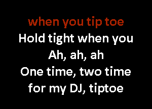when you tip toe
Hold tight when you

Ah, ah, ah
One time, two time
for my DJ, tiptoe