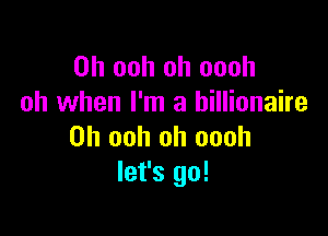 0h ooh oh oooh
oh when I'm a billionaire

0h ooh oh oooh
let's go!