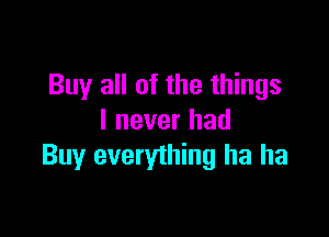 Buy all of the things

I never had
Buy everything ha ha