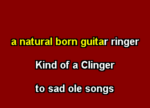 a natural born guitar ringer

Kind of a Clinger

to sad ole songs