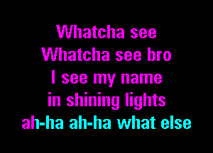 Whatcha see
Whatcha see bro

I see my name
in shining lights
ah-ha ah-ha what else
