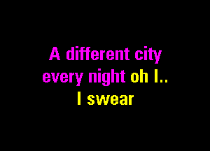 A different city

every night oh l..
I swear
