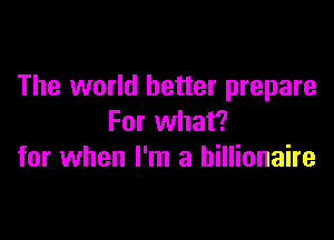 The world better prepare

For what?
for when I'm a billionaire
