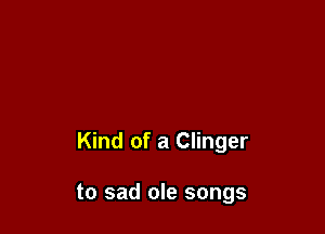 Kind of a Clinger

to sad ole songs