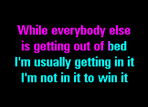 While everybody else
is getting out of bed
I'm usually getting in it
I'm not in it to win it