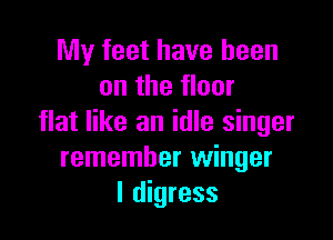 My feet have been
on the floor

flat like an idle singer
remember winger
I digress