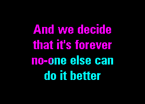 And we decide
that it's forever

no-one else can
do it better