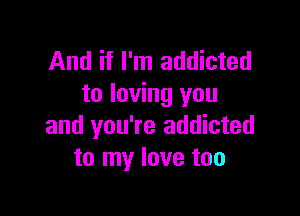 And if I'm addicted
to loving you

and you're addicted
to my love too