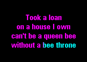 Took a loan
on a house I own

can't he a queen bee
without a bee throne