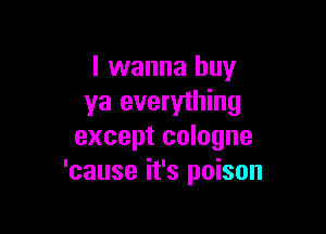 I wanna buy
ya everything

except cologne
'cause it's poison