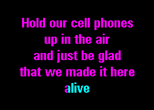 Hold our cell phones
up in the air

and just be glad
that we made it here
alive