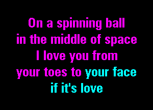 On a spinning hall
in the middle of space

I love you from
your toes to your face
if it's love