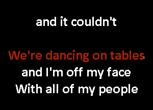 and it couldn't

We're dancing on tables
and I'm off my face
With all of my people