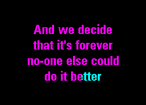 And we decide
that it's forever

no-one else could
do it better