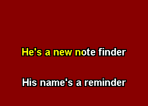 He's a new note finder

His name's a reminder