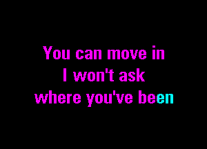 You can move in

I won't ask
where you've been