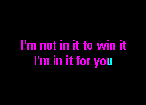 I'm not in it to win it

I'm in it for you