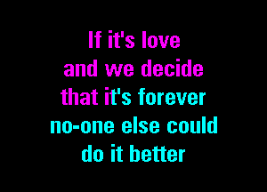 If it's love
and we decide

that it's forever
no-one else could
do it better