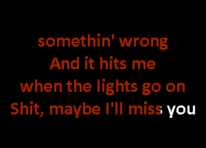 somethin' wrong
And it hits me

when the lights go on
Shit, maybe I'll miss you