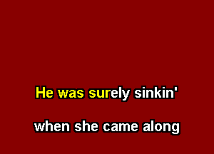 He was surely sinkin'

when she came along