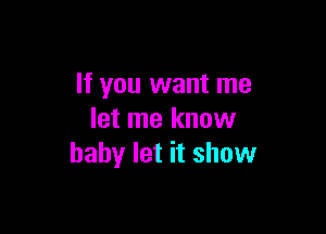 If you want me

let me know
baby let it show