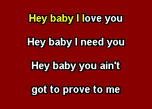 Hey baby I love you

Hey baby I need you

Hey baby you ain't

got to prove to me