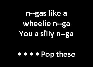 n--gas like a
wheelie n--ga

You a silly n--ga

0 0 0 0 Pop these
