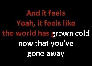 And it feels
Yeah, it feels like

the world has grown cold
now that you've
gone away