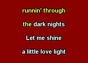 runnin' through
the dark nights

Let me shine

a little love light