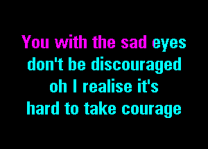 You with the sad eyes
don't be discouraged

oh I realise it's
hard to take courage