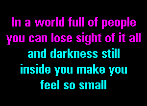 In a world full of people
you can lose sight of it all
and darkness still
inside you make you
feel so small
