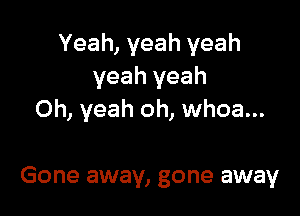 Yeah, yeah yeah
yeah yeah

Oh, yeah oh, whoa...

Gone away, gone away