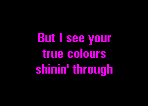 But I see your

true colours
shinin' through