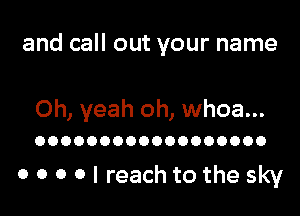 and call out your name

Oh, yeah oh, whoa...

OOOOOOOOOOOOOOOOOO

0 0 0 0 I reach to the sky