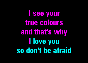 I see your
true colours

and that's why
I love you
so don't be afraid