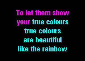 To let them show
your true colours

true colours
are beautiful
like the rainbow
