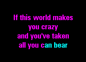 If this world makes
you crazy

and you've taken
all you can hear